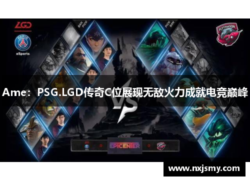 Ame：PSG.LGD传奇C位展现无敌火力成就电竞巅峰